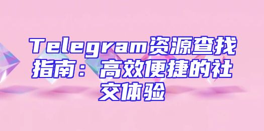 Telegram资源查找指南：高效便捷的社交体验