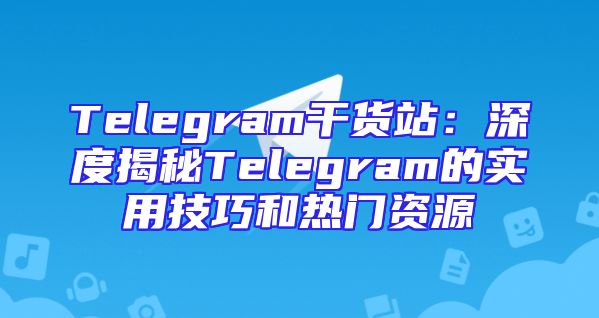 Telegram干货站：深度揭秘Telegram的实用技巧和热门资源