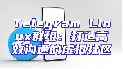 Telegram Linux群组：打造高效沟通的虚拟社区