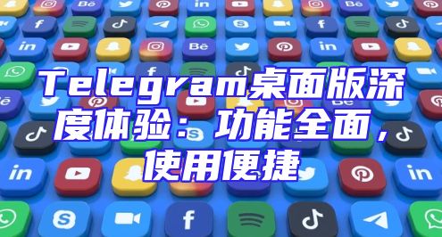 Telegram桌面版深度体验：功能全面，使用便捷