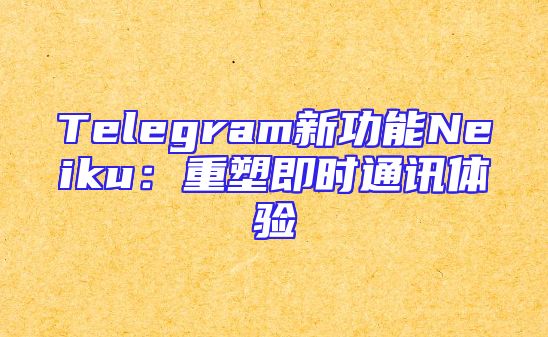 Telegram新功能Neiku：重塑即时通讯体验