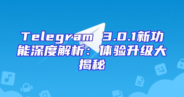 Telegram 3.0.1新功能深度解析：体验升级大揭秘