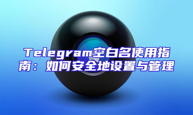 Telegram空白名使用指南：如何安全地设置与管理
