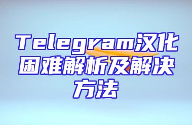 Telegram汉化困难解析及解决方法