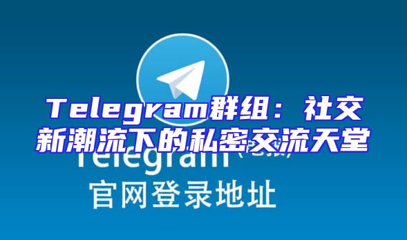Telegram群组：社交新潮流下的私密交流天堂