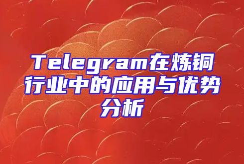 Telegram在炼铜行业中的应用与优势分析