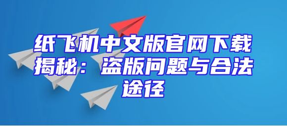 纸飞机中文版官网下载揭秘：盗版问题与合法途径