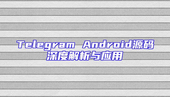 Telegram Android源码深度解析与应用