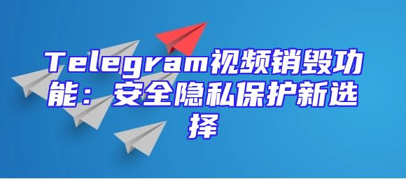 Telegram视频销毁功能：安全隐私保护新选择
