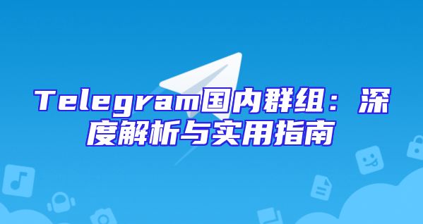 Telegram国内群组：深度解析与实用指南