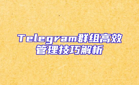 Telegram群组高效管理技巧解析