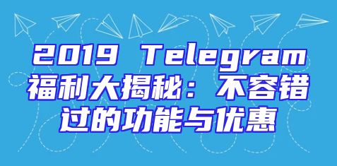 2019 Telegram福利大揭秘：不容错过的功能与优惠