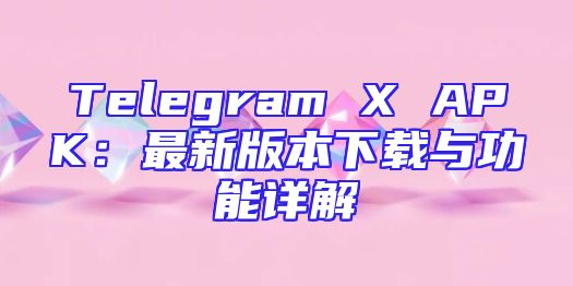 Telegram X APK：最新版本下载与功能详解