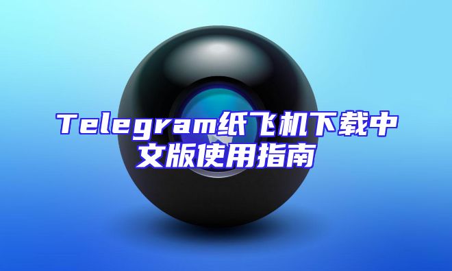 Telegram纸飞机下载中文版使用指南
