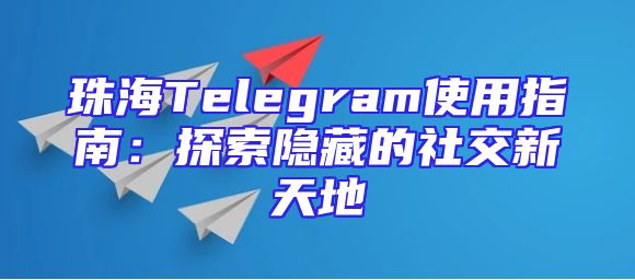 珠海Telegram使用指南：探索隐藏的社交新天地