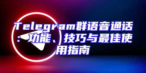 Telegram群语音通话：功能、技巧与最佳使用指南