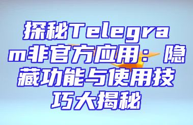 探秘Telegram非官方应用：隐藏功能与使用技巧大揭秘