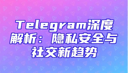 Telegram深度解析：隐私安全与社交新趋势