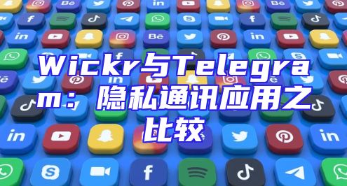 Wickr与Telegram：隐私通讯应用之比较