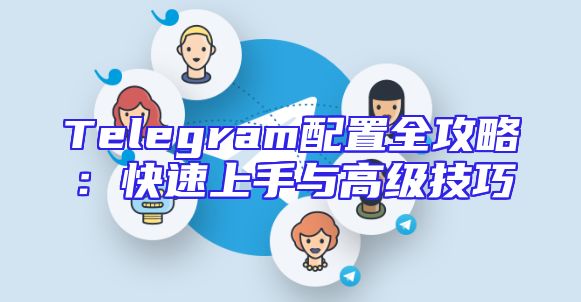 Telegram配置全攻略：快速上手与高级技巧