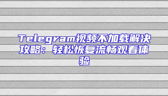 Telegram视频不加载解决攻略：轻松恢复流畅观看体验
