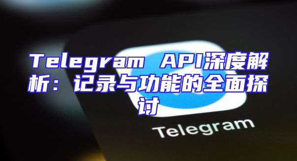 Telegram API深度解析：记录与功能的全面探讨