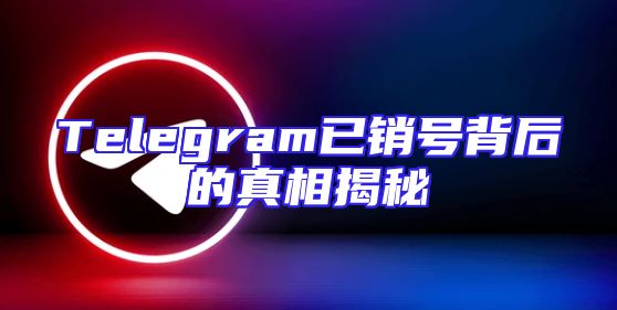 Telegram已销号背后的真相揭秘