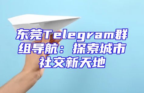 东莞Telegram群组导航：探索城市社交新天地