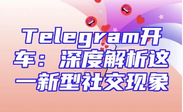 Telegram开车：深度解析这一新型社交现象