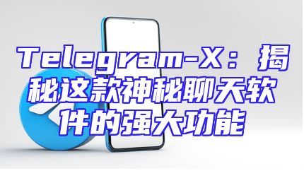 Telegram-X：揭秘这款神秘聊天软件的强大功能