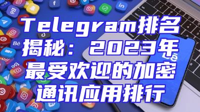 Telegram排名揭秘：2023年最受欢迎的加密通讯应用排行