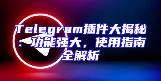 Telegram插件大揭秘：功能强大，使用指南全解析
