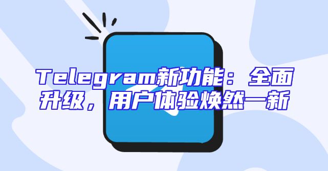Telegram新功能：全面升级，用户体验焕然一新