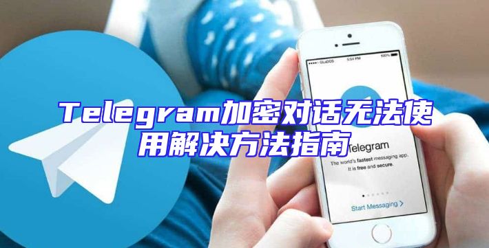 Telegram加密对话无法使用解决方法指南