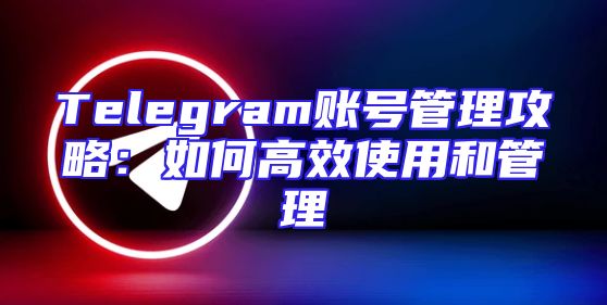 Telegram账号管理攻略：如何高效使用和管理