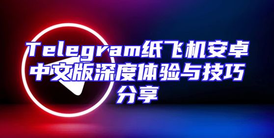 Telegram纸飞机安卓中文版深度体验与技巧分享