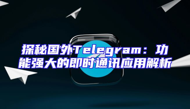 探秘国外Telegram：功能强大的即时通讯应用解析