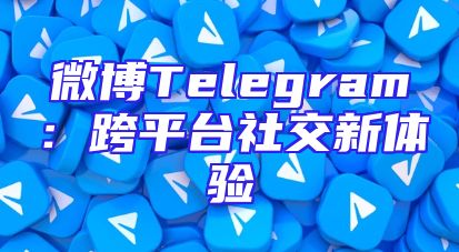 微博Telegram：跨平台社交新体验