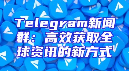 Telegram新闻群：高效获取全球资讯的新方式