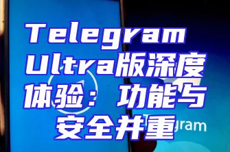 Telegram Ultra版深度体验：功能与安全并重