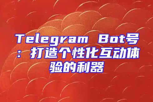 Telegram Bot号：打造个性化互动体验的利器