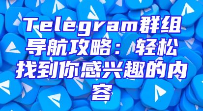 Telegram群组导航攻略：轻松找到你感兴趣的内容