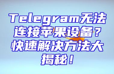 Telegram无法连接苹果设备？快速解决方法大揭秘！