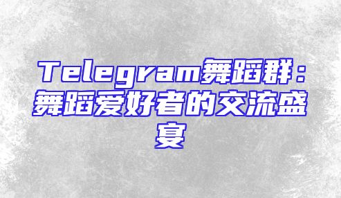 Telegram舞蹈群：舞蹈爱好者的交流盛宴