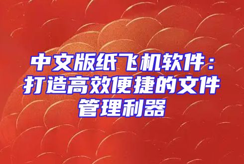 中文版纸飞机软件：打造高效便捷的文件管理利器