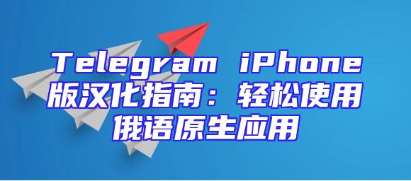 Telegram iPhone版汉化指南：轻松使用俄语原生应用