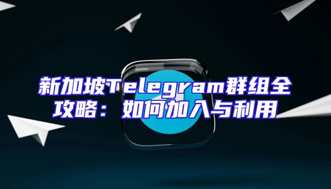 新加坡Telegram群组全攻略：如何加入与利用