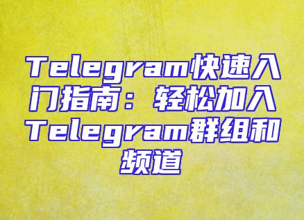 Telegram快速入门指南：轻松加入Telegram群组和频道