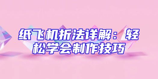 纸飞机折法详解：轻松学会制作技巧