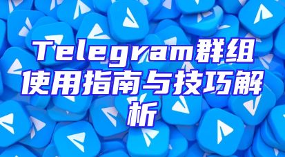Telegram群组使用指南与技巧解析